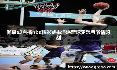 畅享a3直播nba精彩赛事追逐篮球梦想与激情时刻
