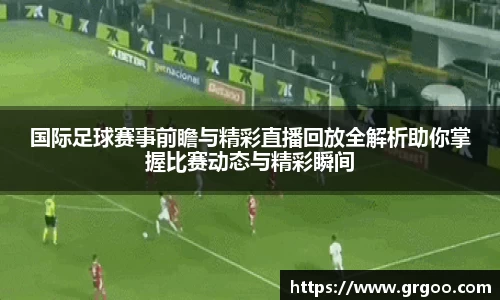国际足球赛事前瞻与精彩直播回放全解析助你掌握比赛动态与精彩瞬间
