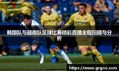 韩国队与越南队足球比赛精彩直播全程回顾与分析