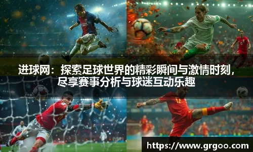 进球网：探索足球世界的精彩瞬间与激情时刻，尽享赛事分析与球迷互动乐趣