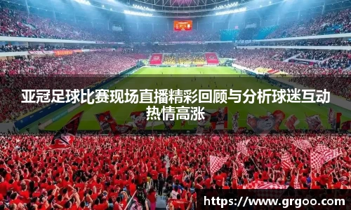 亚冠足球比赛现场直播精彩回顾与分析球迷互动热情高涨