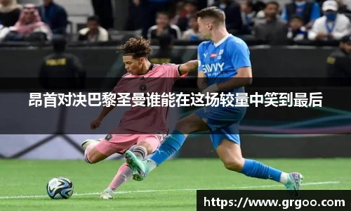 昂首对决巴黎圣曼谁能在这场较量中笑到最后