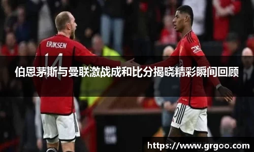 伯恩茅斯与曼联激战成和比分揭晓精彩瞬间回顾