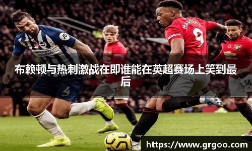 布赖顿与热刺激战在即谁能在英超赛场上笑到最后