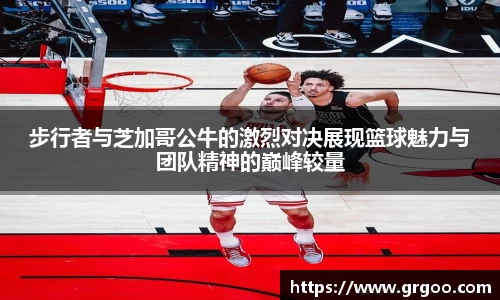 步行者与芝加哥公牛的激烈对决展现篮球魅力与团队精神的巅峰较量