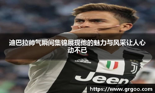 迪巴拉帅气瞬间集锦展现他的魅力与风采让人心动不已