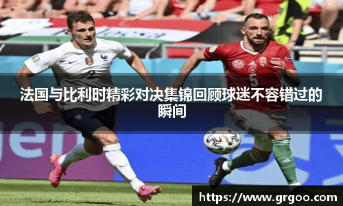 法国与比利时精彩对决集锦回顾球迷不容错过的瞬间