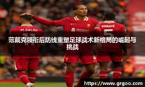 范戴克领衔后防线重塑足球战术新格局的崛起与挑战